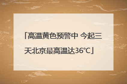 高温黄色预警中 今起三天北京最高温达36℃