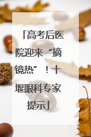 高考后医院迎来“摘镜热”！十堰眼科专家提示