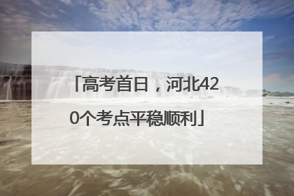 高考首日，河北420个考点平稳顺利