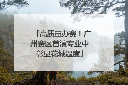 高质量办赛！广州赛区首演专业中彰显花城温度