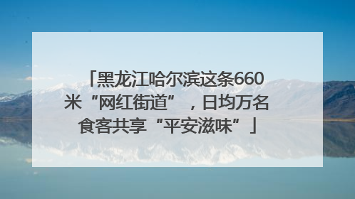 黑龙江哈尔滨这条660米“网红街道”，日均万名食客共享“平安滋味”