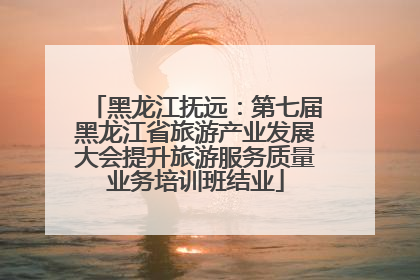黑龙江抚远：第七届黑龙江省旅游产业发展大会提升旅游服务质量业务培训班结业