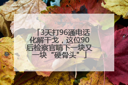 3天打96通电话化解干戈，这位90后检察官啃下一块又一块“硬骨头”