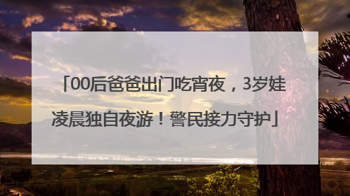 00后爸爸出门吃宵夜，3岁娃凌晨独自夜游！警民接力守护