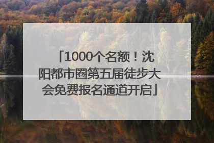 1000个名额！沈阳都市圈第五届徒步大会免费报名通道开启