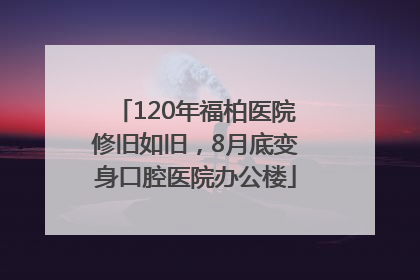120年福柏医院修旧如旧，8月底变身口腔医院办公楼