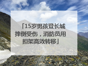 15岁男孩登长城摔倒受伤，消防员用担架高效转移