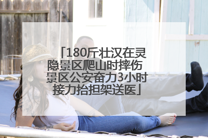 180斤壮汉在灵隐景区爬山时摔伤 景区公安奋力3小时接力抬担架送医