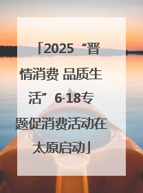2025“晋情消费 品质生活”6·18专题促消费活动在太原启动