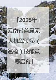 2025年云南省首届无人机驾驶员（巡检）技能竞赛启幕