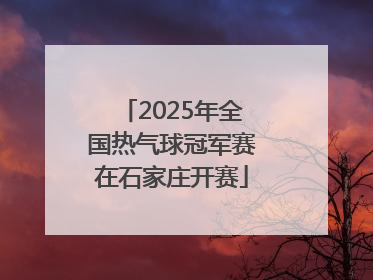2025年全国热气球冠军赛在石家庄开赛