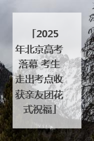2025年北京高考落幕 考生走出考点收获亲友团花式祝福