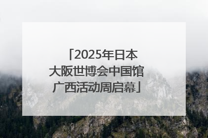 2025年日本大阪世博会中国馆广西活动周启幕