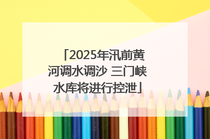 2025年汛前黄河调水调沙 三门峡水库将进行控泄