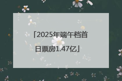 2025年端午档首日票房1.47亿