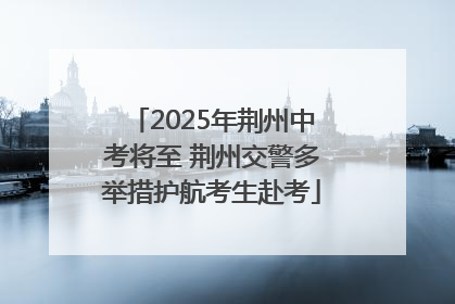 2025年荆州中考将至 荆州交警多举措护航考生赴考