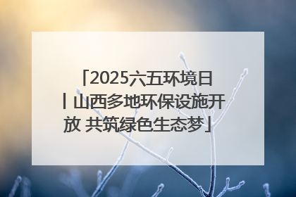 2025六五环境日丨山西多地环保设施开放 共筑绿色生态梦