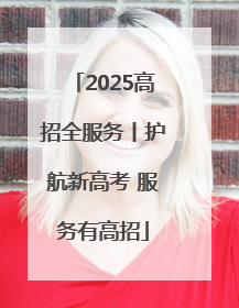 2025高招全服务丨护航新高考 服务有高招
