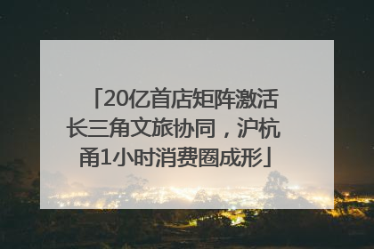 20亿首店矩阵激活长三角文旅协同，沪杭甬1小时消费圈成形