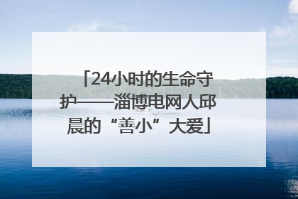 24小时的生命守护——淄博电网人邱晨的“善小”大爱