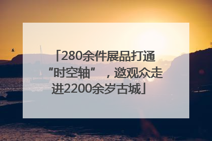 280余件展品打通“时空轴”，邀观众走进2200余岁古城