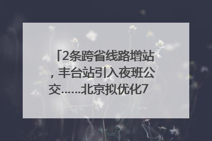 2条跨省线路增站，丰台站引入夜班公交……北京拟优化7条公交线！