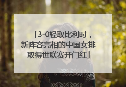 3-0轻取比利时，新阵容亮相的中国女排取得世联赛开门红