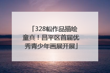 328幅作品描绘童真！昌平区首届优秀青少年画展开展