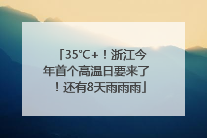 35℃+！浙江今年首个高温日要来了！还有8天雨雨雨