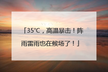 35℃，高温暴击！阵雨雷雨也在候场了！