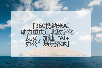 360携纳米AI助力重庆江北数字化发展，加速“AI+办公”场景落地