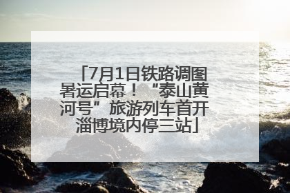 7月1日铁路调图暑运启幕！“泰山黄河号”旅游列车首开 淄博境内停三站