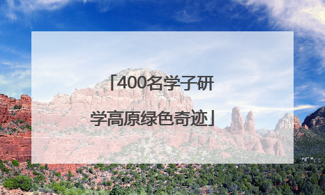 400名学子研学高原绿色奇迹