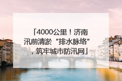 4000公里！济南汛前清淤“排水脉络”，筑牢城市防汛网