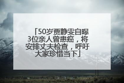 50岁贾静雯自曝3位亲人曾患癌，将安排丈夫检查，呼吁大家珍惜当下
