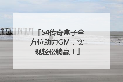 54传奇盒子全方位助力GM，实现轻松躺赢！