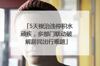 5天根治违停积水顽疾，多部门联动破解居民出行难题