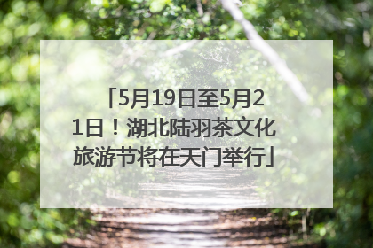 5月19日至5月21日！湖北陆羽茶文化旅游节将在天门举行