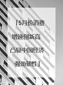 5月份消费增速创新高 凸显中国经济强劲韧性