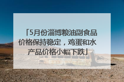 5月份淄博粮油副食品价格保持稳定，鸡蛋和水产品价格小幅下跌