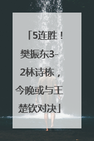 5连胜！樊振东3-2林诗栋，今晚或与王楚钦对决