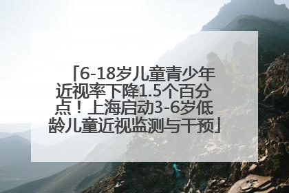 6-18岁儿童青少年近视率下降1.5个百分点！上海启动3-6岁低龄儿童近视监测与干预