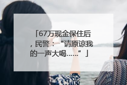 67万现金保住后，民警：“请原谅我的一声大喝……”