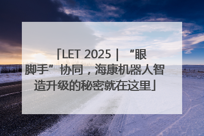 LET 2025｜“眼脚手”协同，海康机器人智造升级的秘密就在这里