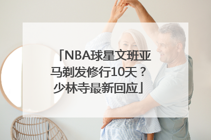 NBA球星文班亚马剃发修行10天？少林寺最新回应