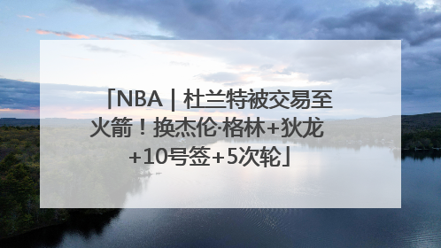 NBA｜杜兰特被交易至火箭！换杰伦·格林+狄龙+10号签+5次轮