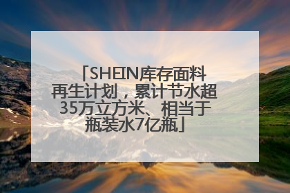 SHEIN库存面料再生计划，累计节水超35万立方米、相当于瓶装水7亿瓶