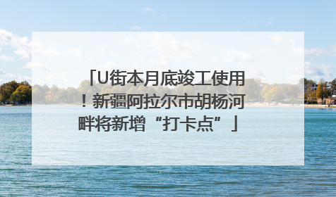 U街本月底竣工使用！新疆阿拉尔市胡杨河畔将新增“打卡点”