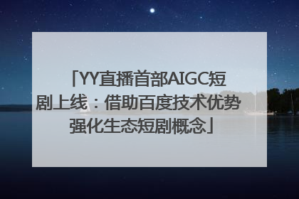 YY直播首部AIGC短剧上线：借助百度技术优势 强化生态短剧概念