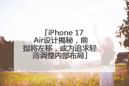 iPhone 17 Air设计揭秘，前摄将左移，或为追求轻薄调整内部布局
